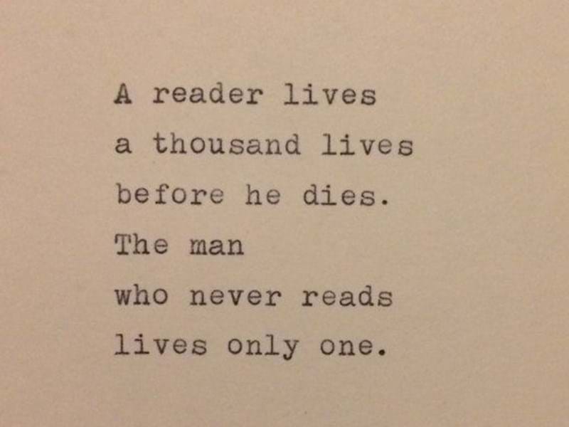 A reader lives a thousand lives before he (she) dies. The man (woman) who never reads, only lives once